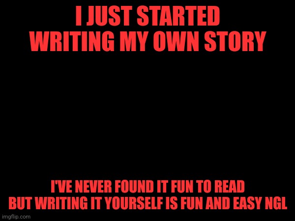 Does this place still exist | I JUST STARTED WRITING MY OWN STORY; I'VE NEVER FOUND IT FUN TO READ BUT WRITING IT YOURSELF IS FUN AND EASY NGL | made w/ Imgflip meme maker