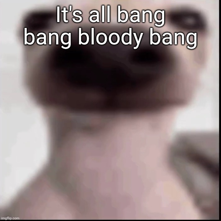 poopy | It's all bang bang bloody bang | image tagged in poopy | made w/ Imgflip meme maker