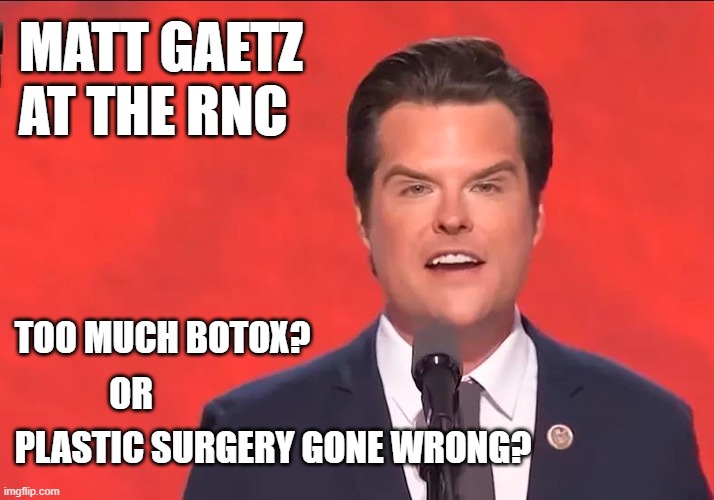 Matt Gaetz tries to look 17 again to match his girlfriend's age. | MATT GAETZ
AT THE RNC; TOO MUCH BOTOX? OR; PLASTIC SURGERY GONE WRONG? | image tagged in matt gaetz,botox,plastic surgery,pedophile,scumbag republicans | made w/ Imgflip meme maker