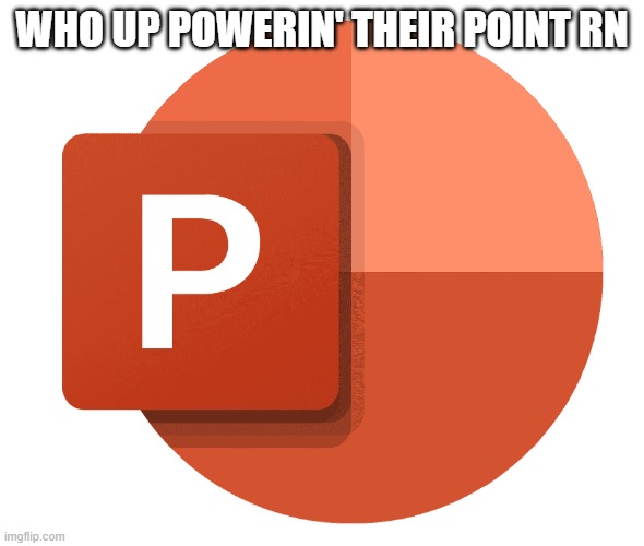 powerpoint | WHO UP POWERIN' THEIR POINT RN | image tagged in powerpoint | made w/ Imgflip meme maker