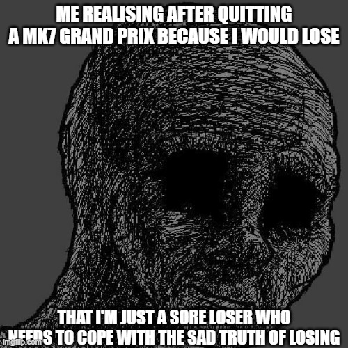 Is this relatable? | ME REALISING AFTER QUITTING A MK7 GRAND PRIX BECAUSE I WOULD LOSE; THAT I'M JUST A SORE LOSER WHO NEEDS TO COPE WITH THE SAD TRUTH OF LOSING | image tagged in cursed wojak,mk7,pain,losing | made w/ Imgflip meme maker