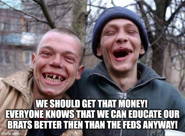 No teeth | WE SHOULD GET THAT MONEY!  EVERYONE KNOWS THAT WE CAN EDUCATE OUR BRATS BETTER THEN THAN THE FEDS ANYWAY! | image tagged in no teeth | made w/ Imgflip meme maker