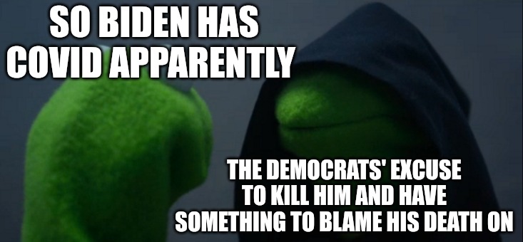 I'm not wishing death on Joe Biden. In fact, I hope he makes it until election day. Stay strong, Joe! | SO BIDEN HAS COVID APPARENTLY; THE DEMOCRATS' EXCUSE TO KILL HIM AND HAVE SOMETHING TO BLAME HIS DEATH ON | image tagged in memes,evil kermit | made w/ Imgflip meme maker