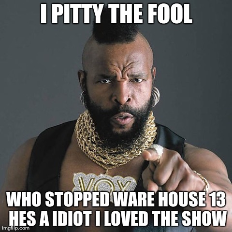 Mr T Pity The Fool | I PITTY THE FOOL WHO STOPPED WARE HOUSE 13 HES A IDIOT I LOVED THE SHOW | image tagged in memes,mr t pity the fool | made w/ Imgflip meme maker