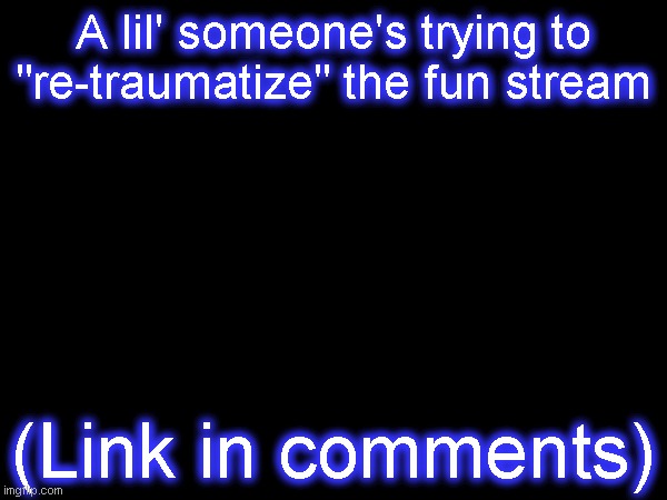 A lil' someone's trying to "re-traumatize" the fun stream; (Link in comments) | image tagged in memes | made w/ Imgflip meme maker