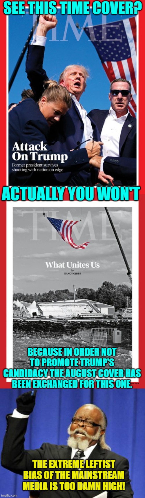 Leftist get a warm and fuzzy feeling from being blatantly manipulated.  It's a Dem Party thing. | SEE THIS TIME COVER? ACTUALLY YOU WON'T; BECAUSE IN ORDER NOT TO PROMOTE TRUMP'S CANDIDACY THE AUGUST COVER HAS BEEN EXCHANGED FOR THIS ONE. THE EXTREME LEFTIST BIAS OF THE MAINSTREAM MEDIA IS TOO DAMN HIGH! | image tagged in yep | made w/ Imgflip meme maker