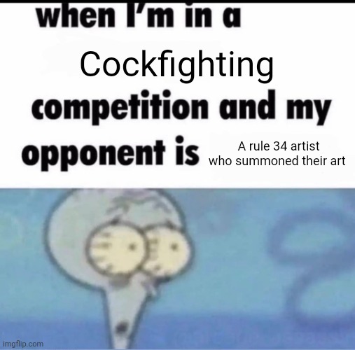 Me when I'm in a .... competition and my opponent is ..... | Cockfighting; A rule 34 artist who summoned their art | image tagged in me when i'm in a competition and my opponent is | made w/ Imgflip meme maker