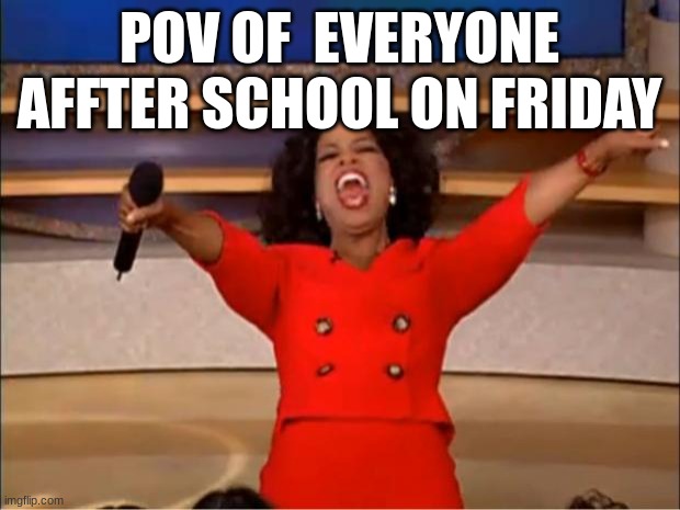 Oprah You Get A Meme | POV OF  EVERYONE AFFTER SCHOOL ON FRIDAY | image tagged in memes,oprah you get a | made w/ Imgflip meme maker