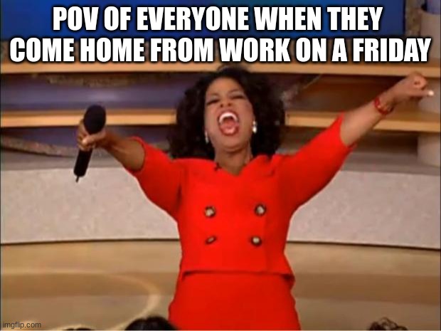Oprah You Get A | POV OF EVERYONE WHEN THEY  COME HOME FROM WORK ON A FRIDAY | image tagged in memes,oprah you get a | made w/ Imgflip meme maker