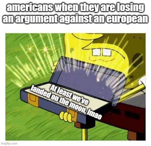 Spongebob box | americans when they are losing an argument against an european; At least we've landed on the moon, lmao | image tagged in spongebob box | made w/ Imgflip meme maker