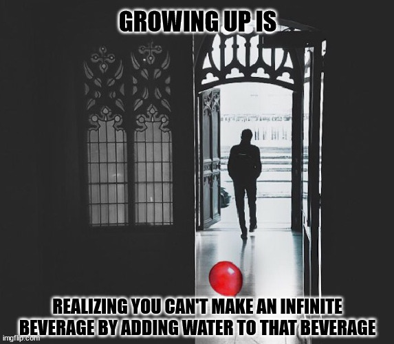 Leave Childish Things Behind | GROWING UP IS; REALIZING YOU CAN'T MAKE AN INFINITE BEVERAGE BY ADDING WATER TO THAT BEVERAGE | image tagged in leave childish things behind | made w/ Imgflip meme maker