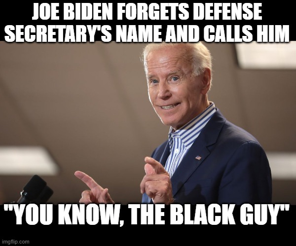 its gets better every day | JOE BIDEN FORGETS DEFENSE SECRETARY'S NAME AND CALLS HIM; "YOU KNOW, THE BLACK GUY" | image tagged in funny memes,joe biden,donald trump approves,stupid liberals,political humor | made w/ Imgflip meme maker