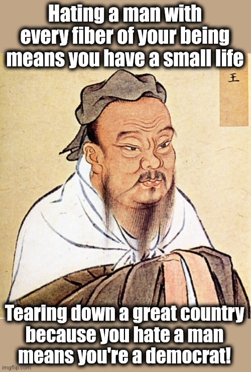 Confucius Says | Hating a man with every fiber of your being means you have a small life; Tearing down a great country
because you hate a man
means you're a democrat! | image tagged in confucius says,donald trump,hatred,democrats,trump derangement syndrome,memes | made w/ Imgflip meme maker