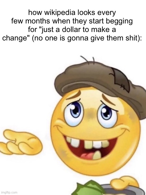 How it feels to ask | how wikipedia looks every few months when they start begging for "just a dollar to make a change" (no one is gonna give them shit): | image tagged in how it feels to ask | made w/ Imgflip meme maker