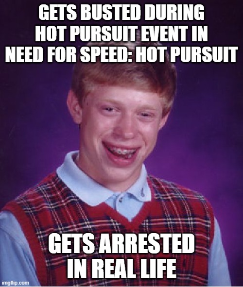 For context: The NFS Hot Pursuit I mentioned was NFSHW 2010 and its remaster | GETS BUSTED DURING HOT PURSUIT EVENT IN NEED FOR SPEED: HOT PURSUIT; GETS ARRESTED IN REAL LIFE | image tagged in memes,bad luck brian,nfs,needforspeed | made w/ Imgflip meme maker