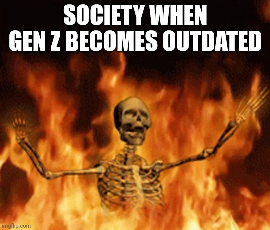 Skeleton Burning In Hell | SOCIETY WHEN GEN Z BECOMES OUTDATED | image tagged in skeleton burning in hell | made w/ Imgflip meme maker