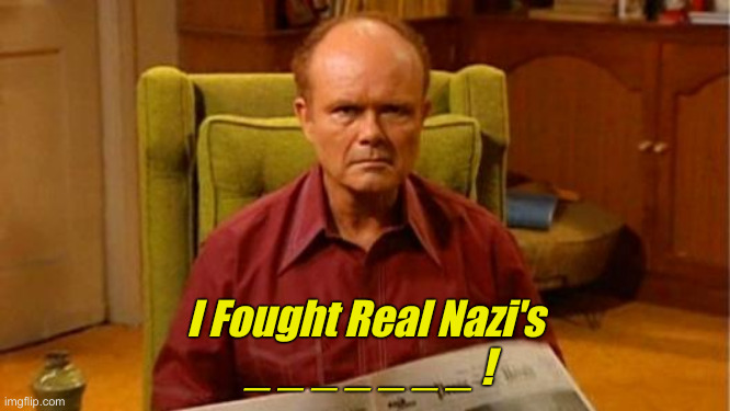 Red Forman Dumbass | I Fought Real Nazi's
 _ _ _ _ _ _ _ ! | image tagged in red forman | made w/ Imgflip meme maker