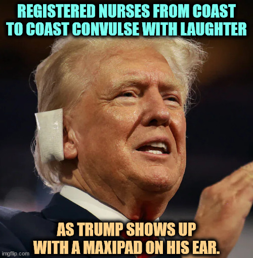 A new use for maxipads from the Prince of Lies | REGISTERED NURSES FROM COAST TO COAST CONVULSE WITH LAUGHTER; AS TRUMP SHOWS UP WITH A MAXIPAD ON HIS EAR. | image tagged in trump with ear bandage,trump,fake,bandage,ear,maxipad | made w/ Imgflip meme maker