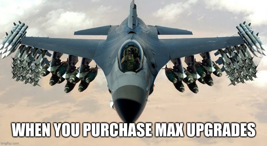 F-16 Max | WHEN YOU PURCHASE MAX UPGRADES | image tagged in f-16 loaded | made w/ Imgflip meme maker