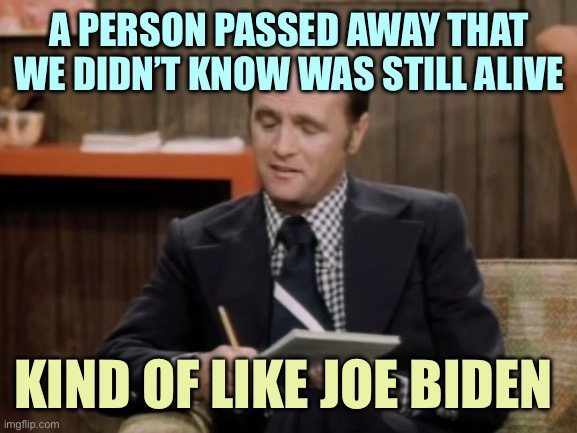 Love Bob | A PERSON PASSED AWAY THAT WE DIDN’T KNOW WAS STILL ALIVE; KIND OF LIKE JOE BIDEN | image tagged in bob newhart,memes | made w/ Imgflip meme maker