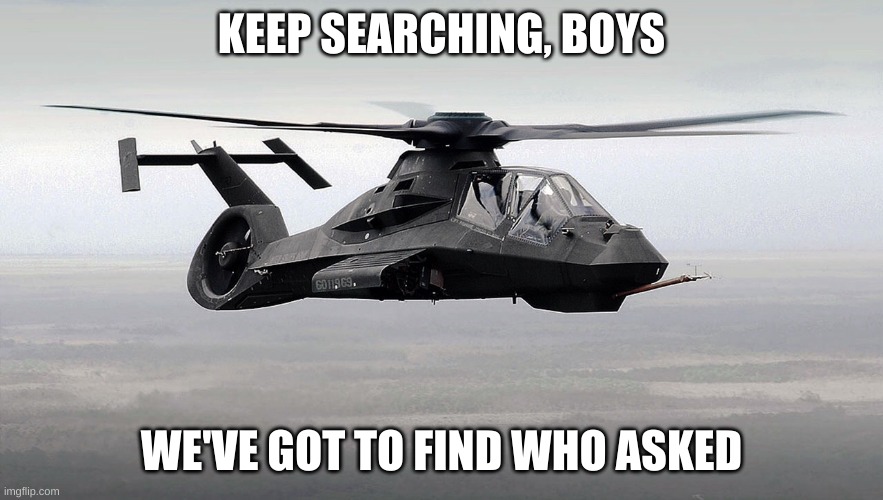 Black Helicopter  | KEEP SEARCHING, BOYS WE'VE GOT TO FIND WHO ASKED | image tagged in black helicopter | made w/ Imgflip meme maker