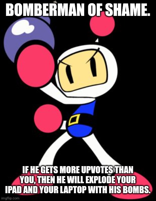 Bomberman | BOMBERMAN OF SHAME. IF HE GETS MORE UPVOTES THAN YOU, THEN HE WILL EXPLODE YOUR IPAD AND YOUR LAPTOP WITH HIS BOMBS. | image tagged in bomberman | made w/ Imgflip meme maker
