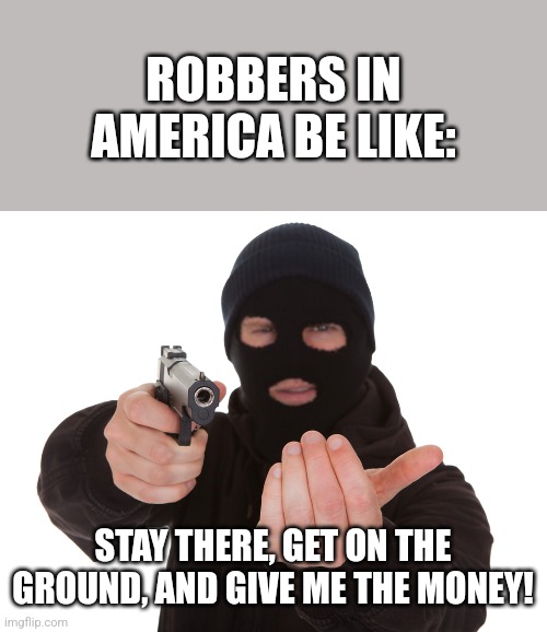 robbery | ROBBERS IN AMERICA BE LIKE: STAY THERE, GET ON THE GROUND, AND GIVE ME THE MONEY! | image tagged in robbery | made w/ Imgflip meme maker