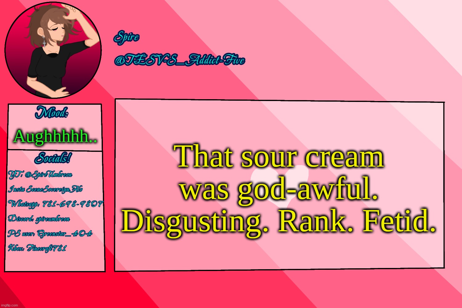 . | That sour cream was god-awful. Disgusting. Rank. Fetid. Aughhhhh.. | image tagged in tesv-s_addict-five announcement template | made w/ Imgflip meme maker