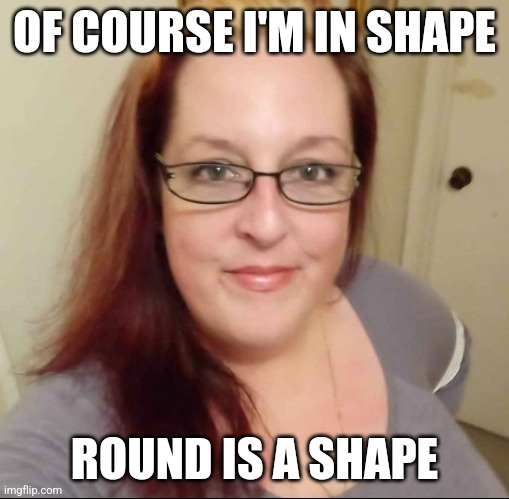 KimmieK | OF COURSE I'M IN SHAPE; ROUND IS A SHAPE | image tagged in meme,kimmiek | made w/ Imgflip meme maker