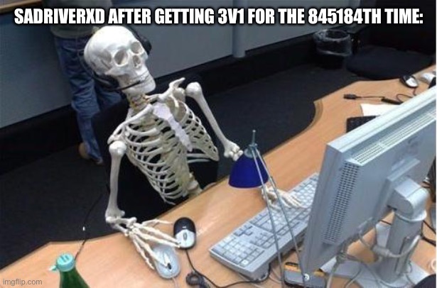 Skeleton at desk/computer/work | SADRIVERXD AFTER GETTING 3V1 FOR THE 845184TH TIME: | image tagged in skeleton at desk/computer/work | made w/ Imgflip meme maker