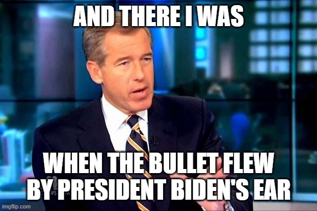 Brian Williams Was There 2 Meme | AND THERE I WAS WHEN THE BULLET FLEW BY PRESIDENT BIDEN'S EAR | image tagged in memes,brian williams was there 2 | made w/ Imgflip meme maker