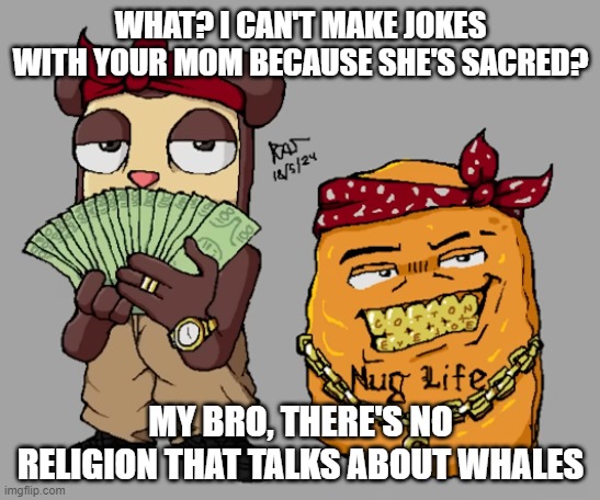 WHAT? I CAN'T MAKE JOKES WITH YOUR MOM BECAUSE SHE'S SACRED? MY BRO, THERE'S NO RELIGION THAT TALKS ABOUT WHALES | made w/ Imgflip meme maker