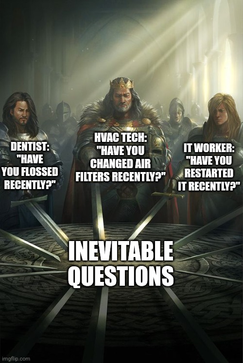 Inevitable Questions | HVAC TECH: "HAVE YOU CHANGED AIR FILTERS RECENTLY?"; DENTIST: "HAVE YOU FLOSSED RECENTLY?"; IT WORKER: "HAVE YOU RESTARTED IT RECENTLY?"; INEVITABLE QUESTIONS | image tagged in knights of the round table,questions | made w/ Imgflip meme maker