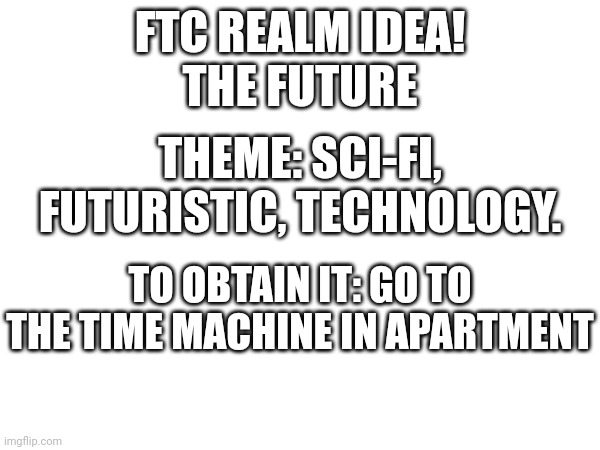 FTC REALM IDEA!
THE FUTURE; THEME: SCI-FI, FUTURISTIC, TECHNOLOGY. TO OBTAIN IT: GO TO THE TIME MACHINE IN APARTMENT | made w/ Imgflip meme maker