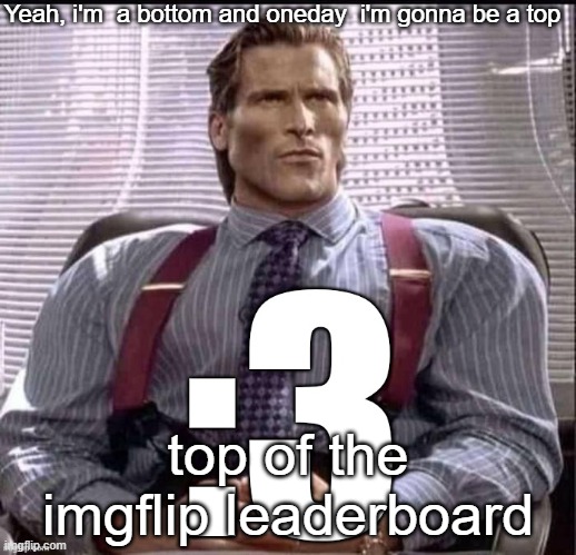 Patrick Bateman :3 | Yeah, i'm  a bottom and oneday  i'm gonna be a top; top of the imgflip leaderboard | image tagged in patrick bateman 3 | made w/ Imgflip meme maker
