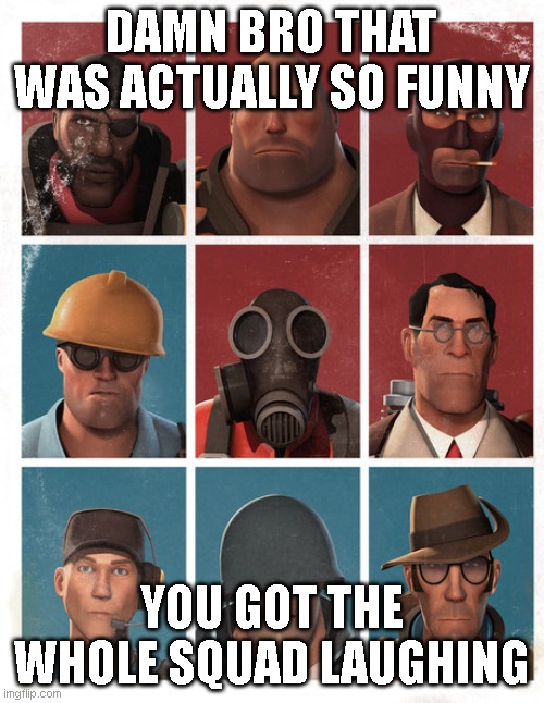 TF2 mercs not laughing | DAMN BRO THAT WAS ACTUALLY SO FUNNY YOU GOT THE WHOLE SQUAD LAUGHING | image tagged in tf2 mercs not laughing | made w/ Imgflip meme maker