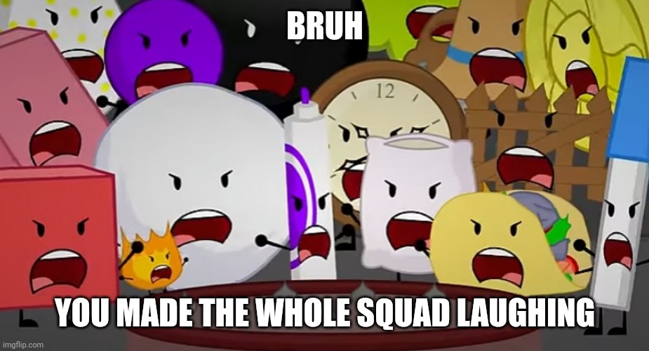 idk why I made this | BRUH; YOU MADE THE WHOLE SQUAD LAUGHING | image tagged in bfdi | made w/ Imgflip meme maker