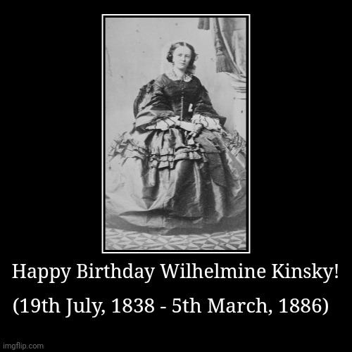 Happy Birthday! | Happy Birthday Wilhelmine Kinsky! | (19th July, 1838 - 5th March, 1886) | image tagged in wilhelmine kinsky von wchinitz und tettau,wilhelmine chotek,happy birthday | made w/ Imgflip demotivational maker