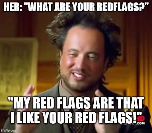 Dating red flags | HER: "WHAT ARE YOUR REDFLAGS?"; "MY RED FLAGS ARE THAT I LIKE YOUR RED FLAGS!" | image tagged in memes,ancient aliens | made w/ Imgflip meme maker