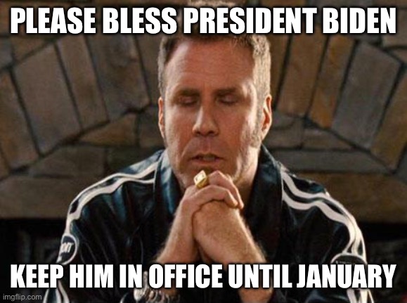 Ricky Bobby Praying | PLEASE BLESS PRESIDENT BIDEN KEEP HIM IN OFFICE UNTIL JANUARY | image tagged in ricky bobby praying | made w/ Imgflip meme maker