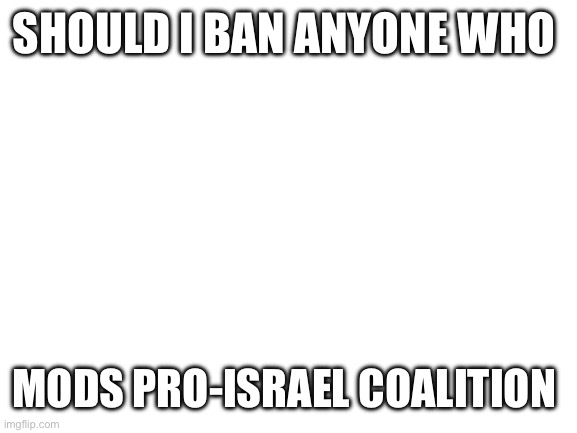 Blank White Template | SHOULD I BAN ANYONE WHO; MODS PRO-ISRAEL COALITION | image tagged in blank white template,thinking | made w/ Imgflip meme maker