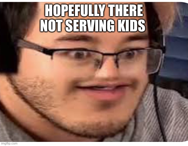 Markitplier | HOPEFULLY THERE NOT SERVING KIDS | image tagged in markitplier | made w/ Imgflip meme maker