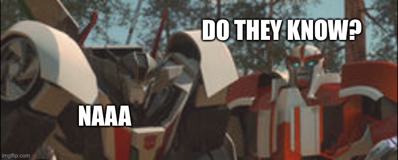 Wheeljack | DO THEY KNOW? NAAA | image tagged in wheeljack | made w/ Imgflip meme maker