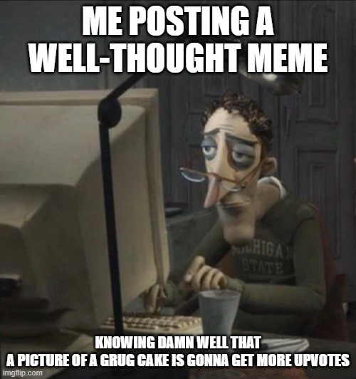 depression | ME POSTING A WELL-THOUGHT MEME; KNOWING DAMN WELL THAT A PICTURE OF A GRUG CAKE IS GONNA GET MORE UPVOTES | image tagged in coraline dad | made w/ Imgflip meme maker