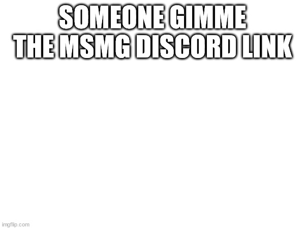 SOMEONE GIMME THE MSMG DISCORD LINK | made w/ Imgflip meme maker