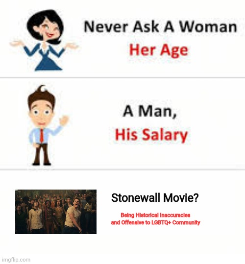 Stonewall Movie? Being Historical Inaccuracies and Offensive to LGBTQ+ community | Stonewall Movie? Being Historical Inaccuracies and Offensive to LGBTQ+ Community | image tagged in never ask a woman her age,movie,stonewall,worst movie,meme,offensive | made w/ Imgflip meme maker