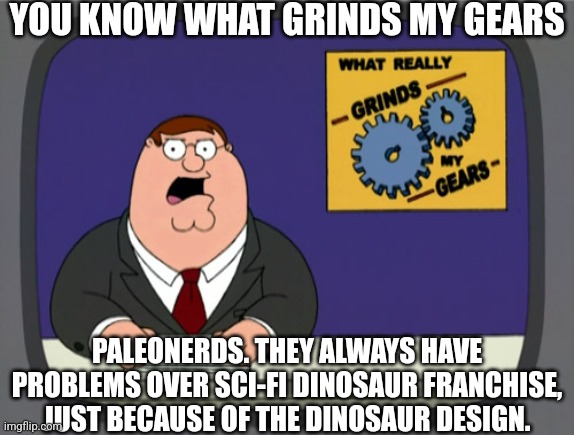 Peter Griffin News Meme | YOU KNOW WHAT GRINDS MY GEARS; PALEONERDS. THEY ALWAYS HAVE PROBLEMS OVER SCI-FI DINOSAUR FRANCHISE, JUST BECAUSE OF THE DINOSAUR DESIGN. | image tagged in memes,peter griffin news | made w/ Imgflip meme maker