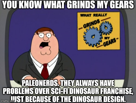 Peter Griffin News Meme | YOU KNOW WHAT GRINDS MY GEARS; PALEONERDS. THEY ALWAYS HAVE PROBLEMS OVER SCI-FI DINOSAUR FRANCHISE, JUST BECAUSE OF THE DINOSAUR DESIGN. | image tagged in memes,peter griffin news,jurassic park,jurassic world | made w/ Imgflip meme maker
