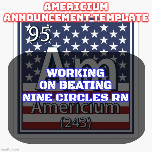 Also what's the link to the discord | WORKING ON BEATING NINE CIRCLES RN | image tagged in americium announcement temp | made w/ Imgflip meme maker