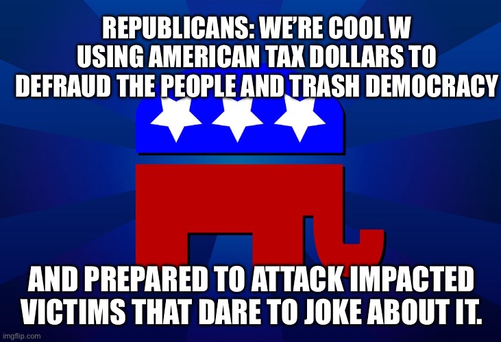 Stop the UnAmerican GOP | REPUBLICANS: WE’RE COOL W USING AMERICAN TAX DOLLARS TO DEFRAUD THE PEOPLE AND TRASH DEMOCRACY; AND PREPARED TO ATTACK IMPACTED VICTIMS THAT DARE TO JOKE ABOUT IT. | image tagged in gop | made w/ Imgflip meme maker